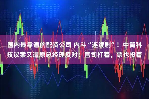 国内最靠谱的配资公司 内斗“连续剧”！中简科技议案又遭原总经理反对：官司打着，票也投着
