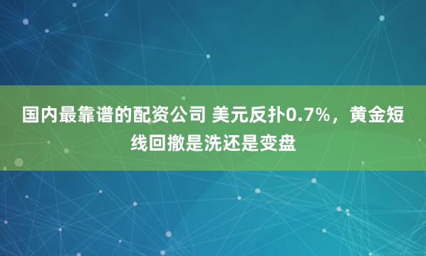 国内最靠谱的配资公司 美元反扑0.7%，黄金短线回撤是洗还是变盘