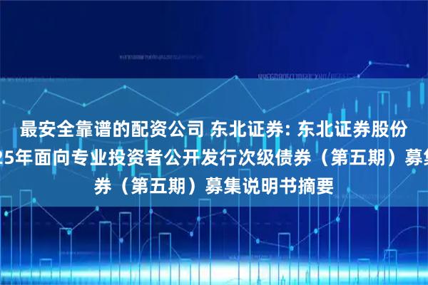 最安全靠谱的配资公司 东北证券: 东北证券股份有限公司2025年面向专业投资者公开发行次级债券（第五期）募集说明书摘要