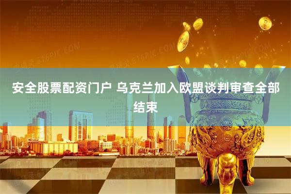 安全股票配资门户 乌克兰加入欧盟谈判审查全部结束