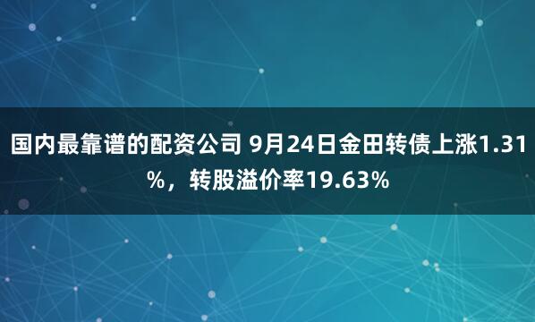 国内最靠谱的配资公司 9月24日金田转债上涨1.31%，转股溢价率19.63%