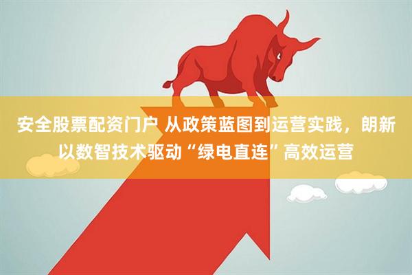 安全股票配资门户 从政策蓝图到运营实践，朗新以数智技术驱动“绿电直连”高效运营