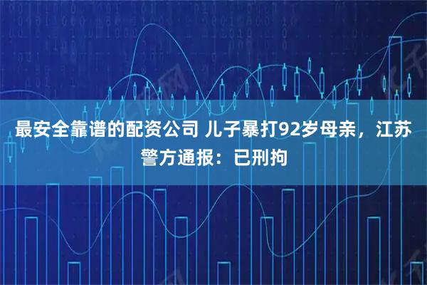 最安全靠谱的配资公司 儿子暴打92岁母亲，江苏警方通报：已刑拘