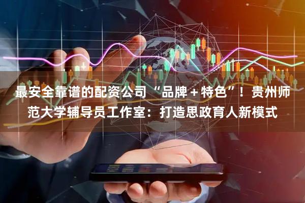 最安全靠谱的配资公司 “品牌＋特色”！贵州师范大学辅导员工作室：打造思政育人新模式