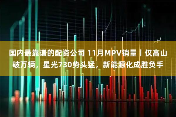国内最靠谱的配资公司 11月MPV销量丨仅高山破万辆，星光730势头猛，新能源化成胜负手