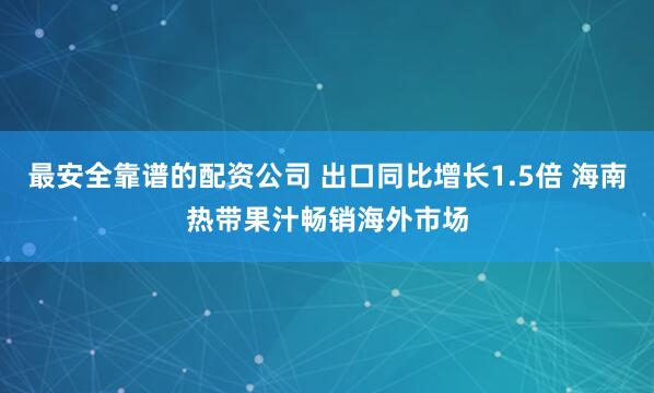 最安全靠谱的配资公司 出口同比增长1.5倍 海南热带果汁畅销海外市场