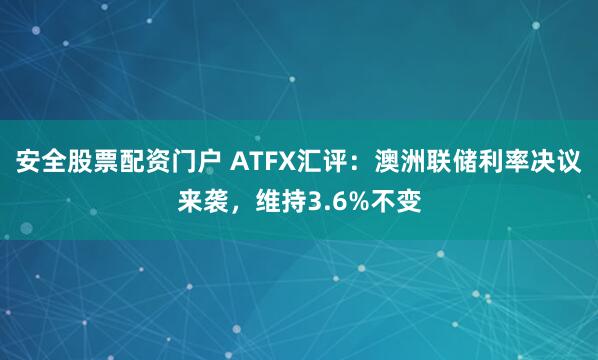 安全股票配资门户 ATFX汇评：澳洲联储利率决议来袭，维持3.6%不变