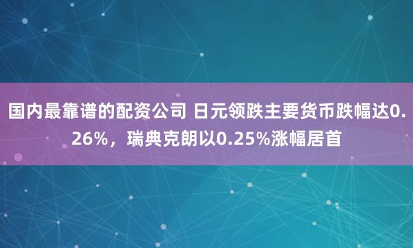 国内最靠谱的配资公司 日元领跌主要货币跌幅达0.26%，瑞典克朗以0.25%涨幅居首