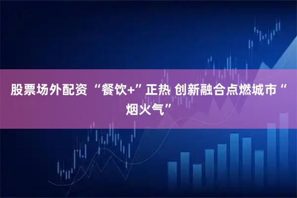 股票场外配资 “餐饮+”正热 创新融合点燃城市“烟火气”