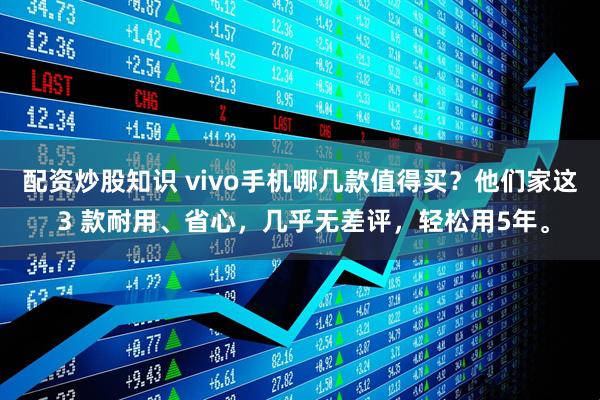 配资炒股知识 vivo手机哪几款值得买？他们家这 3 款耐用、省心，几乎无差评，轻松用5年。