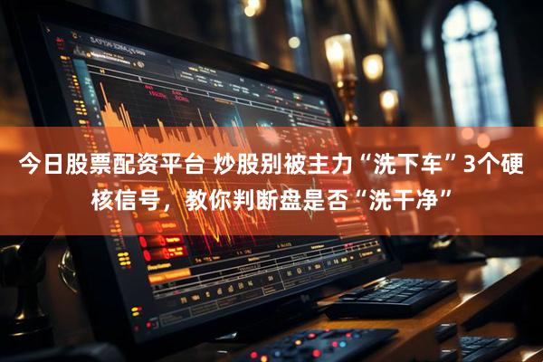 今日股票配资平台 炒股别被主力“洗下车”3个硬核信号，教你判断盘是否“洗干净”
