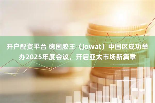 开户配资平台 德国胶王（Jowat）中国区成功举办2025年度会议，开启亚太市场新篇章