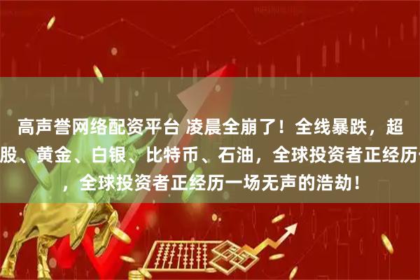 高声誉网络配资平台 凌晨全崩了！全线暴跌，超43万人爆仓！美股、黄金、白银、比特币、石油，全球投资者正经历一场无声的浩劫！